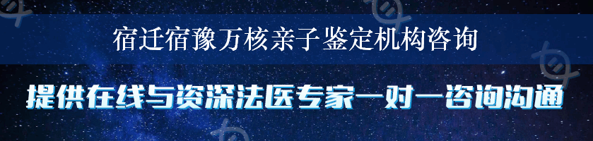 宿迁宿豫万核亲子鉴定机构咨询